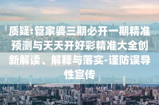質疑:管家婆三期必開一期精準預測與天天開好彩精準大全創新解讀、解釋與落實-謹防誤導性宣傳